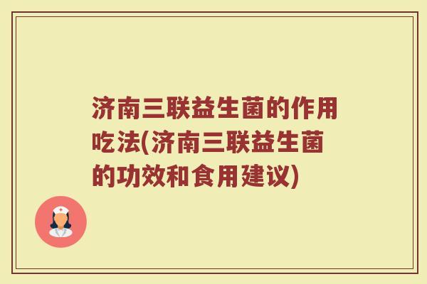 济南三联益生菌的作用吃法(济南三联益生菌的功效和食用建议)