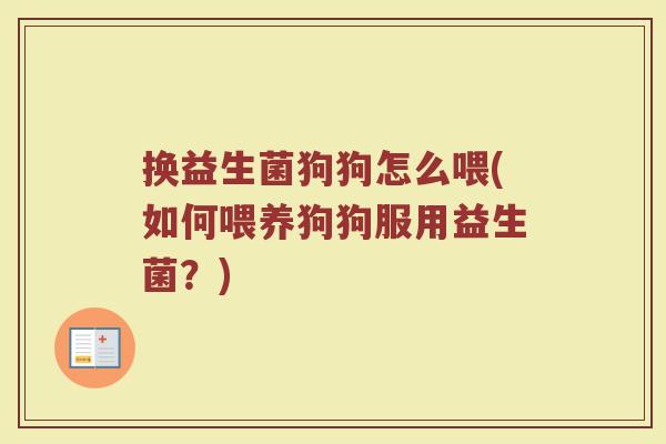 换益生菌狗狗怎么喂(如何喂养狗狗服用益生菌？)