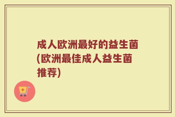 成人欧洲最好的益生菌(欧洲最佳成人益生菌推荐)