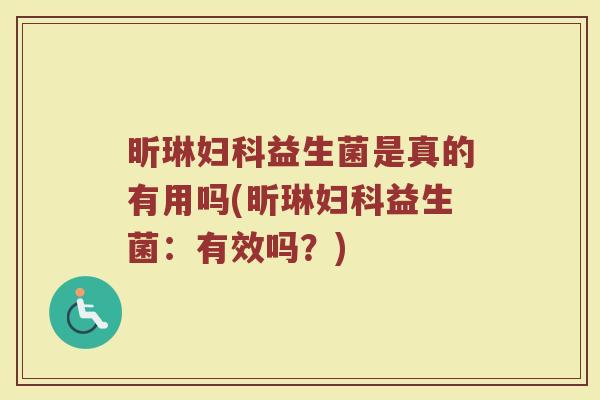 昕琳妇科益生菌是真的有用吗(昕琳妇科益生菌：有效吗？)
