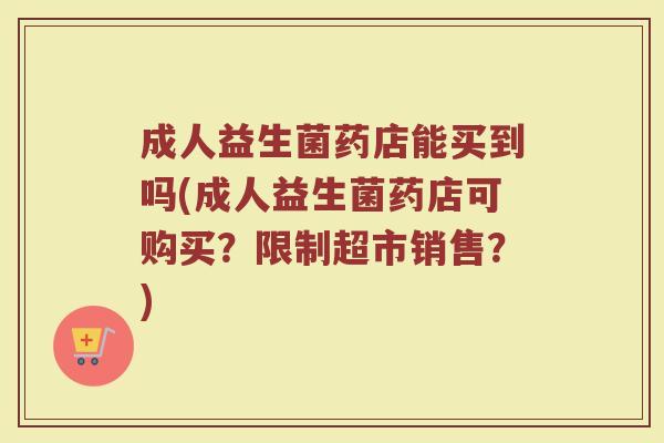 成人益生菌药店能买到吗(成人益生菌药店可购买?限制超市销售?)