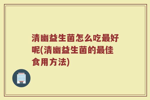 清幽益生菌怎么吃最好呢(清幽益生菌的最佳食用方法)