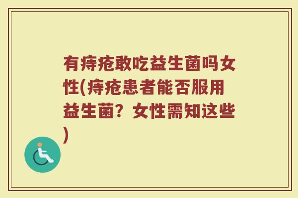 有痔疮敢吃益生菌吗女性(痔疮患者能否服用益生菌？女性需知这些)