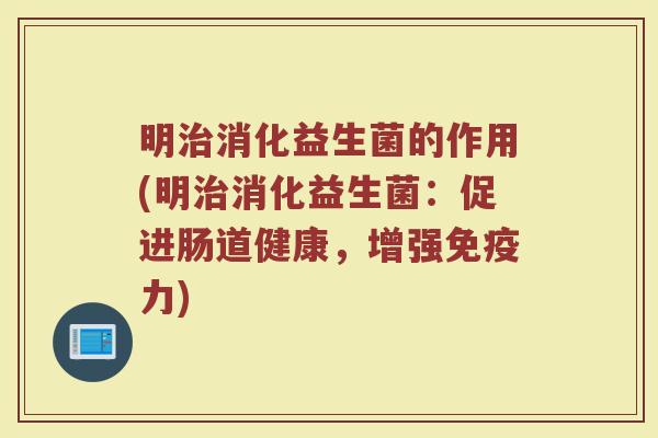 明治消化益生菌的作用(明治消化益生菌：促进肠道健康，增强免疫力)
