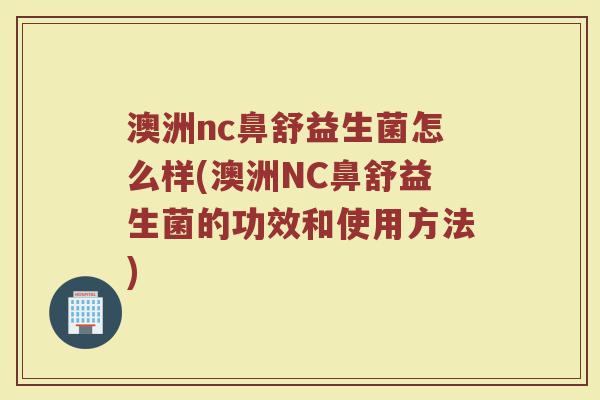 澳洲nc鼻舒益生菌怎么样(澳洲NC鼻舒益生菌的功效和使用方法)