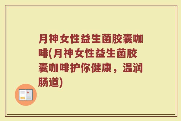 月神女性益生菌胶囊咖啡(月神女性益生菌胶囊咖啡护你健康，温润肠道)