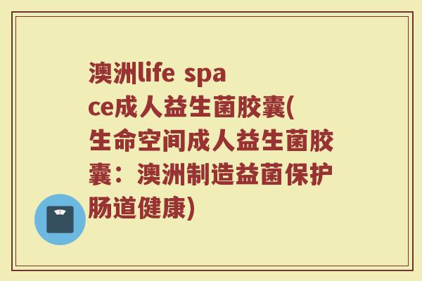 澳洲life space成人益生菌胶囊(生命空间成人益生菌胶囊：澳洲制造益菌保护肠道健康)