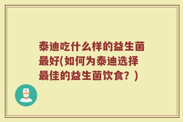 泰迪吃什么样的益生菌最好(如何为泰迪选择最佳的益生菌饮食?)
