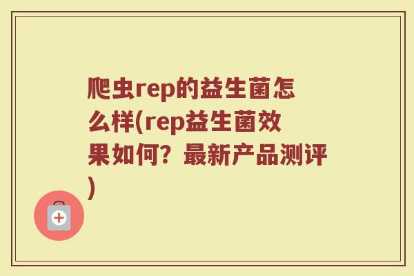 爬虫rep的益生菌怎么样(rep益生菌效果如何？最新产品测评)