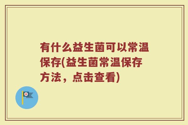 有什么益生菌可以常温保存(益生菌常温保存方法，点击查看)