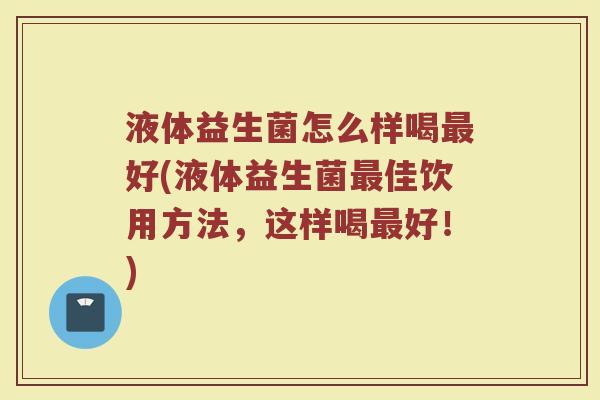 液体益生菌怎么样喝最好(液体益生菌最佳饮用方法，这样喝最好！)