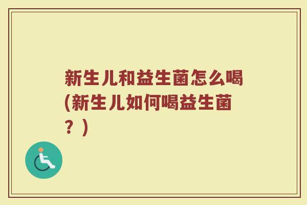 新生儿和益生菌怎么喝(新生儿如何喝益生菌？)