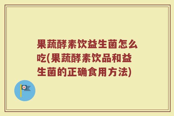 果蔬酵素饮益生菌怎么吃(果蔬酵素饮品和益生菌的正确食用方法)
