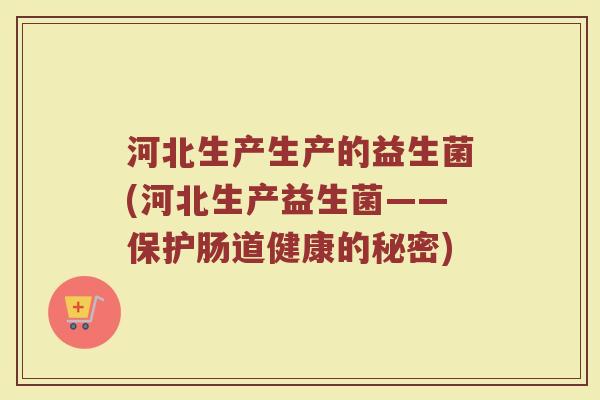 河北生产生产的益生菌(河北生产益生菌——保护肠道健康的秘密)
