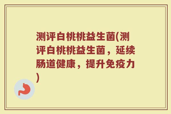 测评白桃桃益生菌(测评白桃桃益生菌，延续肠道健康，提升免疫力)