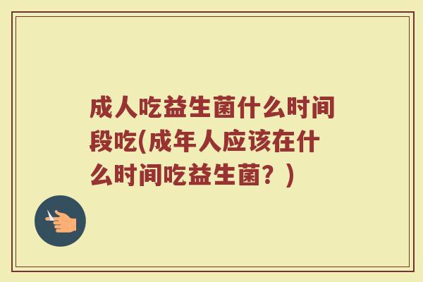 成人吃益生菌什么时间段吃(成年人应该在什么时间吃益生菌?)
