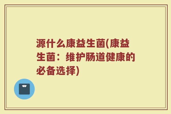 源什么康益生菌(康益生菌：维护肠道健康的必备选择)