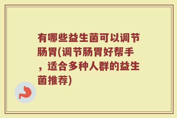 有哪些益生菌可以调节肠胃(调节肠胃好帮手，适合多种人群的益生菌推荐)