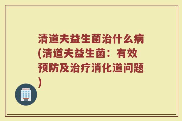 清道夫益生菌治什么病(清道夫益生菌：有效预防及治疗消化道问题)