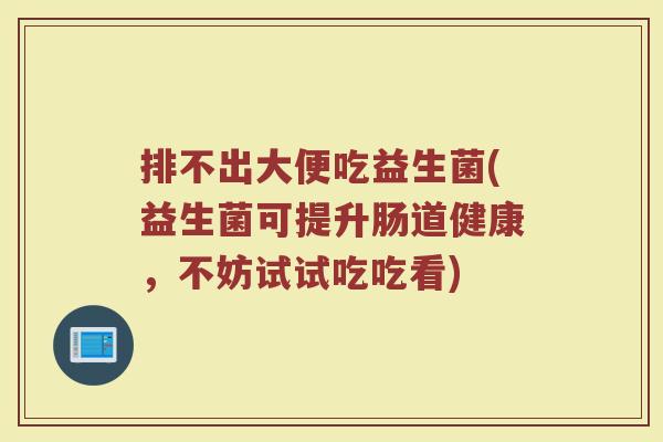 排不出大便吃益生菌(益生菌可提升肠道健康，不妨试试吃吃看)
