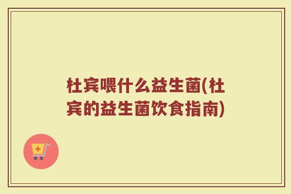 杜宾喂什么益生菌(杜宾的益生菌饮食指南)