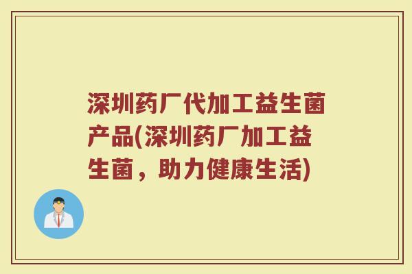 深圳药厂代加工益生菌产品(深圳药厂加工益生菌，助力健康生活)