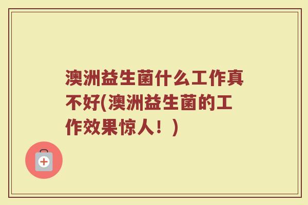 澳洲益生菌什么工作真不好(澳洲益生菌的工作效果惊人！)