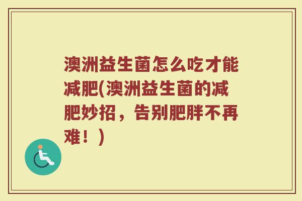 澳洲益生菌怎么吃才能减肥(澳洲益生菌的减肥妙招，告别肥胖不再难！)