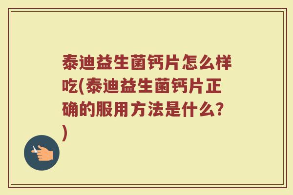 泰迪益生菌钙片怎么样吃(泰迪益生菌钙片正确的服用方法是什么？)