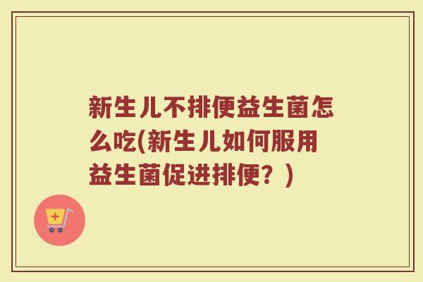 新生儿不排便益生菌怎么吃(新生儿如何服用益生菌促进排便？)