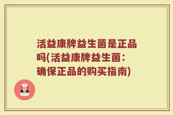 活益康牌益生菌是正品吗(活益康牌益生菌:确保正品的购买指南)
