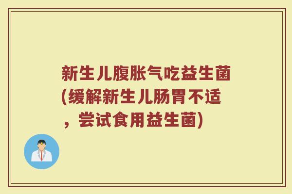 新生儿腹胀气吃益生菌(缓解新生儿肠胃不适，尝试食用益生菌)