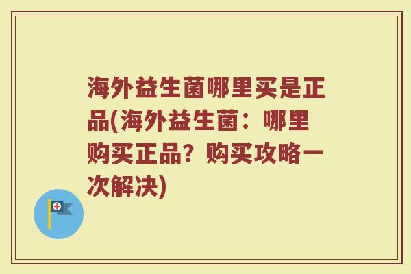 海外益生菌哪里买是正品(海外益生菌：哪里购买正品？购买攻略一次解决)