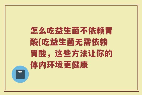 怎么吃益生菌不依赖胃酸(吃益生菌无需依赖胃酸,这些方法让你的体内环境更健康