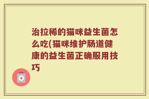 拉稀的猫咪益生菌怎么吃(猫咪维护肠道健康的益生菌正确服用技巧 拉稀的猫咪益生菌怎么吃(猫咪维护肠道健康的益生菌正确服用技巧