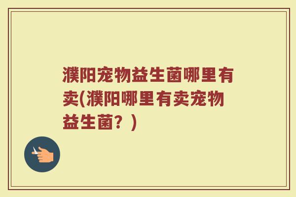 濮阳宠物益生菌哪里有卖(濮阳哪里有卖宠物益生菌？)