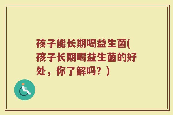 孩子能长期喝益生菌(孩子长期喝益生菌的好处，你了解吗？)