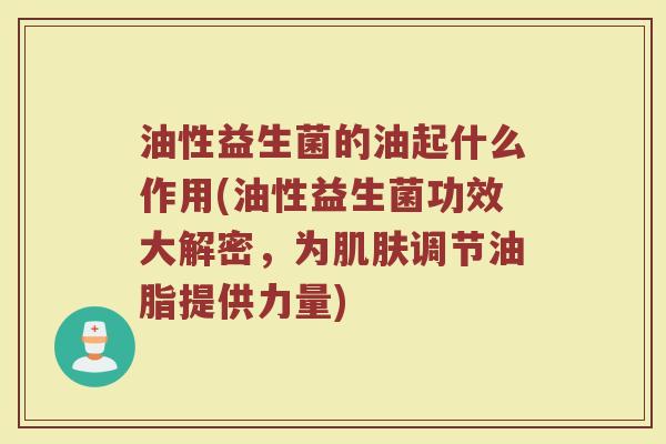 油性益生菌的油起什么作用(油性益生菌功效大解密，为肌肤调节油脂提供力量)
