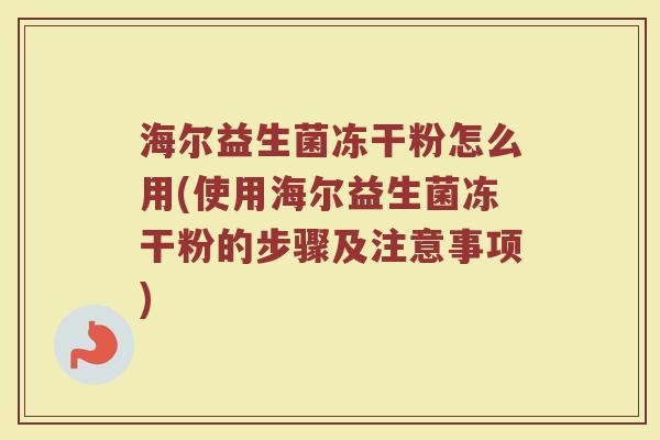 海尔益生菌冻干粉怎么用(使用海尔益生菌冻干粉的步骤及注意事项)