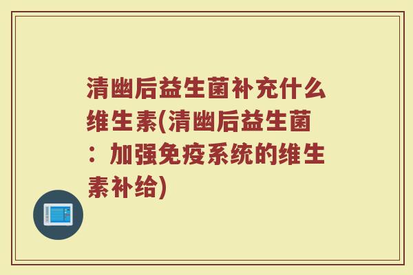 清幽后益生菌补充什么维生素(清幽后益生菌：加强免疫系统的维生素补给)
