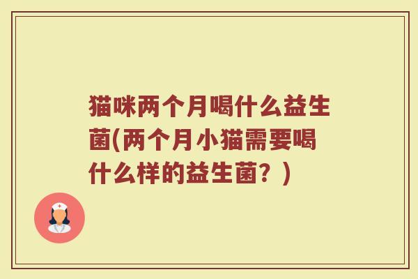 猫咪两个月喝什么益生菌(两个月小猫需要喝什么样的益生菌？)