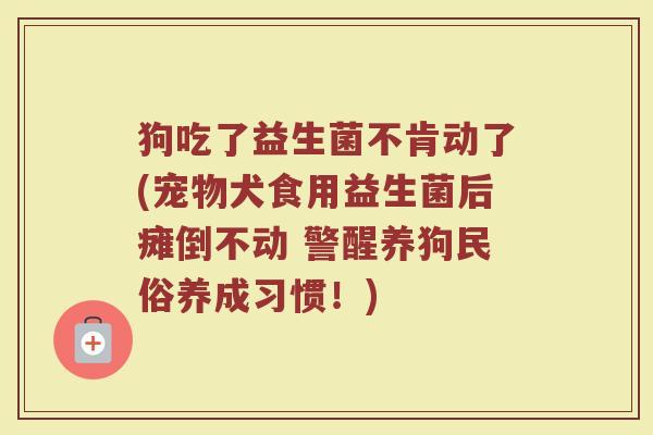 狗吃了益生菌不肯动了(宠物犬食用益生菌后瘫倒不动 警醒养狗民俗养成习惯！)