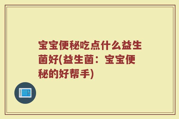 宝宝吃点什么益生菌好(益生菌:宝宝的好帮手) 宝宝吃点什么益生菌好(益生菌:宝宝的好帮手)