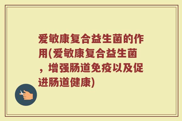 爱敏康复合益生菌的作用(爱敏康复合益生菌，增强肠道免疫以及促进肠道健康)