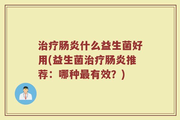 治疗肠炎什么益生菌好用(益生菌治疗肠炎推荐：哪种最有效？)