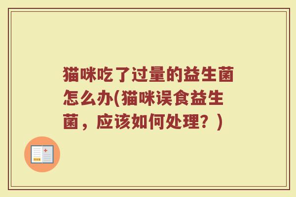 猫咪吃了过量的益生菌怎么办(猫咪误食益生菌,应该如何处理?)