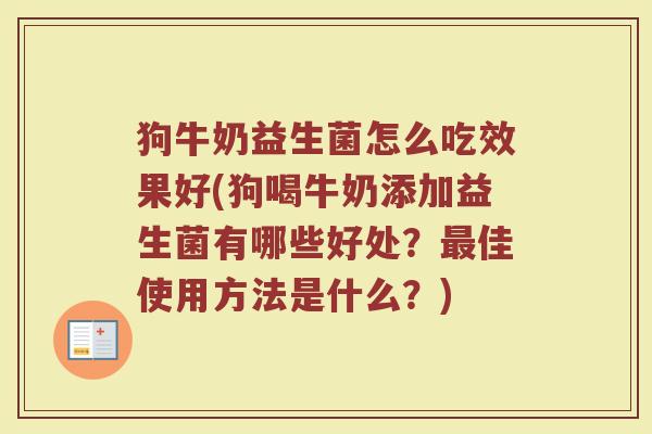 狗牛奶益生菌怎么吃效果好(狗喝牛奶添加益生菌有哪些好处?佳使用方法是什么?) 狗牛奶益生菌怎么吃效果好(狗喝牛奶添加益生菌有哪些好处?佳使用方法是什么?)