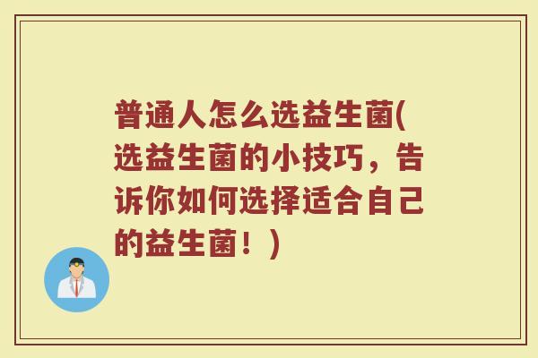 普通人怎么选益生菌(选益生菌的小技巧,告诉你如何选择适合自己的益生菌!)