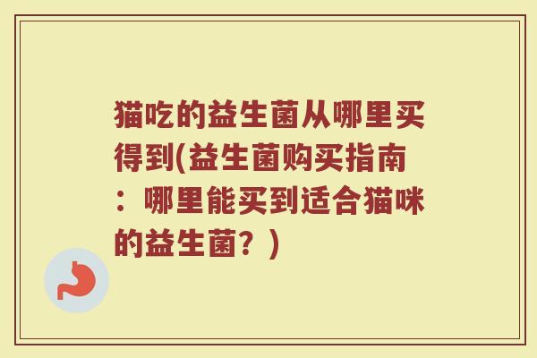 猫吃的益生菌从哪里买得到(益生菌购买指南：哪里能买到适合猫咪的益生菌？)