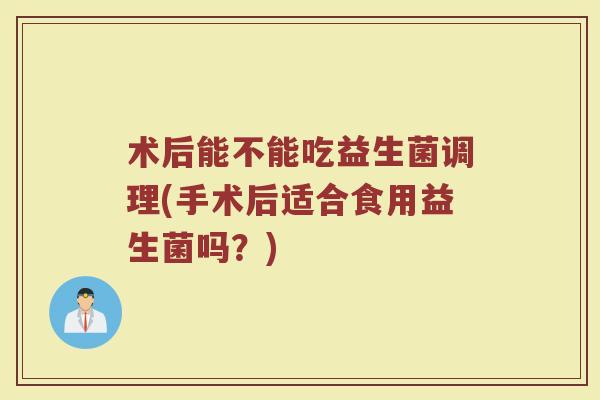 术后能不能吃益生菌调理(手术后适合食用益生菌吗？)